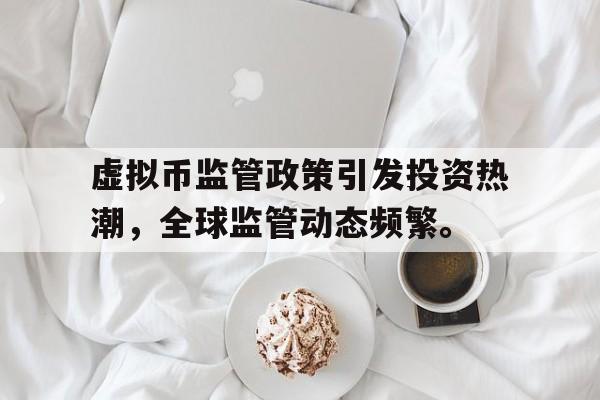 虚拟币监管政策引发投资热潮，全球监管动态频繁。的简单介绍-平博APP